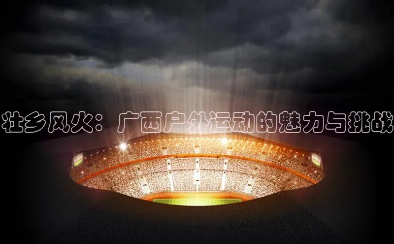 壮乡风火：广西户外运动的魅力与挑战