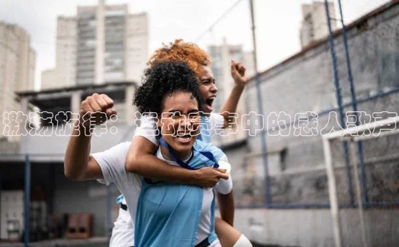 激荡旋律：运动赛事中的感人歌声