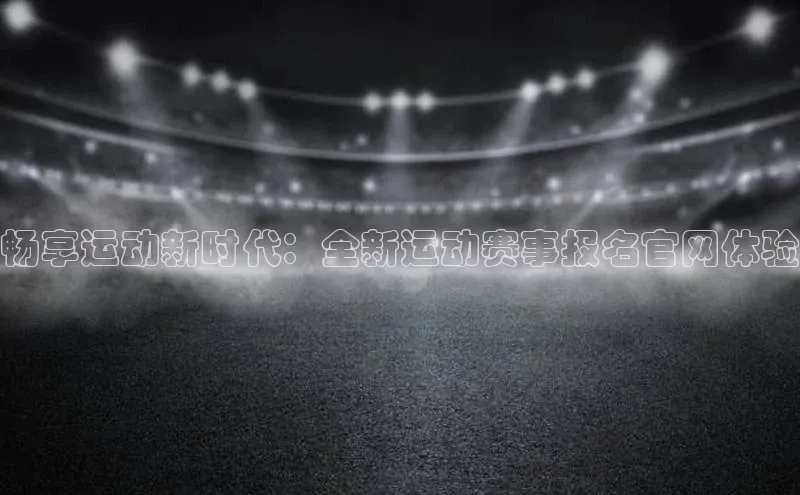 畅享运动新时代：全新运动赛事报名官网体验