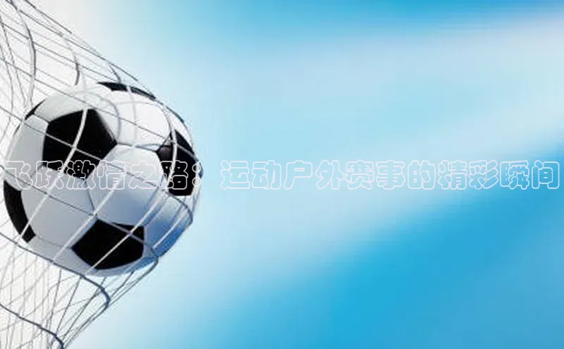 飞跃激情之路：运动户外赛事的精彩瞬间